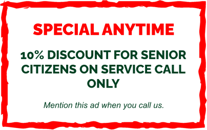 SPECIAL ANYTIME  10% DISCOUNT FOR SENIOR CITIZENS ON SERVICE CALL ONLY  Mention this ad when you call us.
