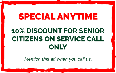 SPECIAL ANYTIME  10% DISCOUNT FOR SENIOR CITIZENS ON SERVICE CALL ONLY  Mention this ad when you call us.